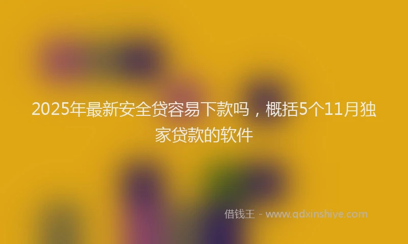 2025年最新安全贷容易下款吗，概括5个11月独家贷款的软件