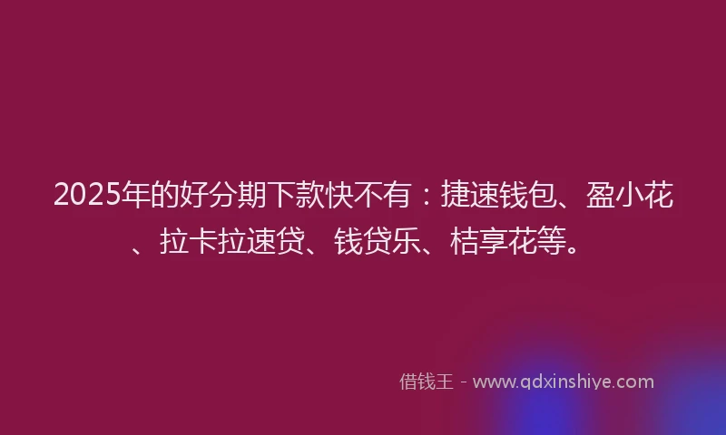 2025年的好分期下款快不有：捷速钱包、盈小花、拉卡拉速贷、钱贷乐、桔享花等。
