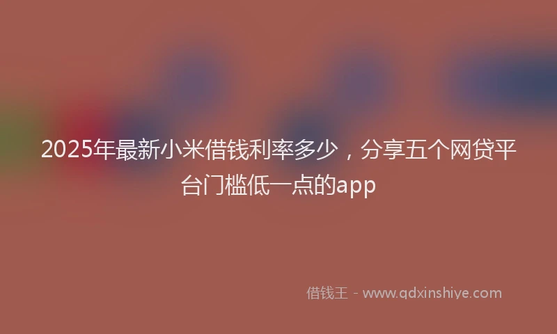 2025年最新小米借钱利率多少，分享五个网贷平台门槛低一点的app