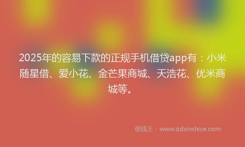 2025年的容易下款的正规手机借贷app有：小米随星借、爱小花、金芒果商城、天浩花、优米商城等。