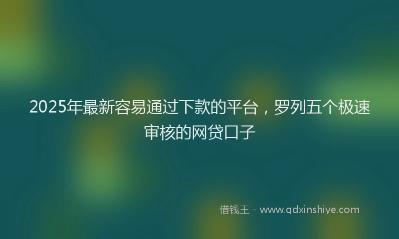 2025年最新容易通过下款的平台，罗列五个极速审核的网贷口子