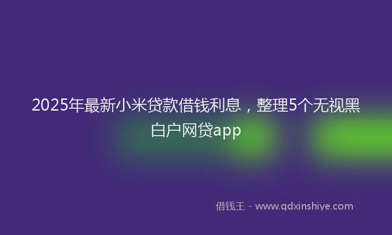 2025年最新小米贷款借钱利息，整理5个无视黑白户网贷app