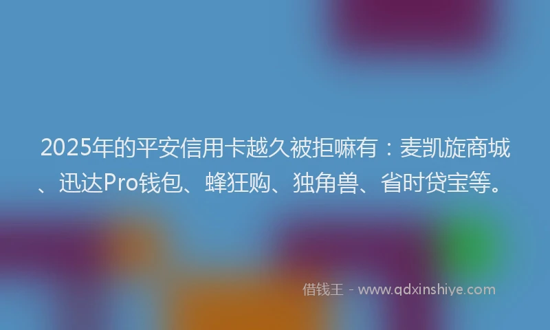2025年的平安信用卡越久被拒嘛有：麦凯旋商城、迅达Pro钱包、蜂狂购、独角兽、省时贷宝等。