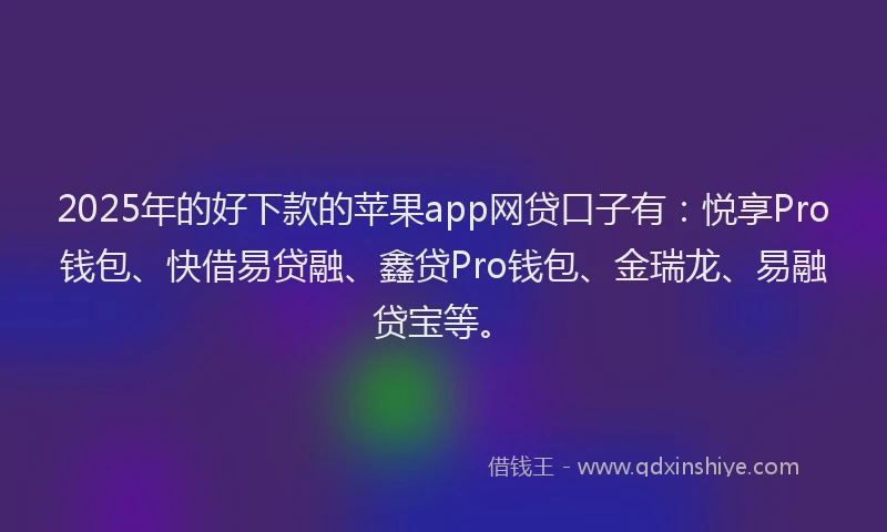 2025年的好下款的苹果app网贷口子有：悦享Pro钱包、快借易贷融、鑫贷Pro钱包、金瑞龙、易融贷宝等。