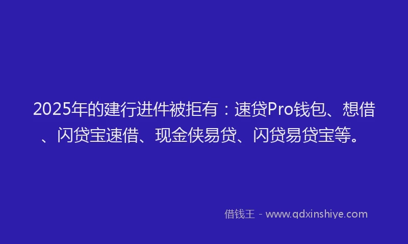 2025年的建行进件被拒有：速贷Pro钱包、想借、闪贷宝速借、现金侠易贷、闪贷易贷宝等。