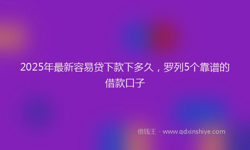2025年最新容易贷下款下多久，罗列5个靠谱的借款口子