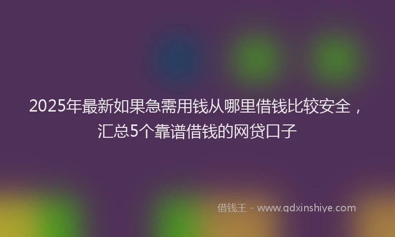 2025年最新如果急需用钱从哪里借钱比较安全，汇总5个靠谱借钱的网贷口子