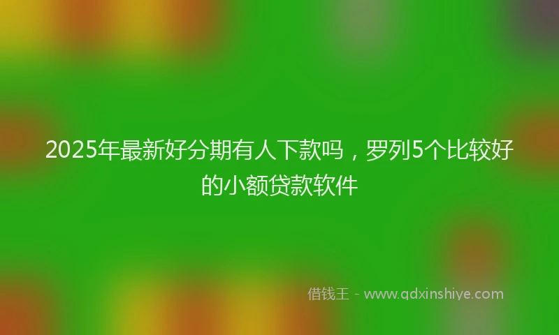 2025年最新好分期有人下款吗，罗列5个比较好的小额贷款软件