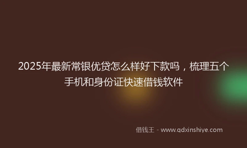 2025年最新常银优贷怎么样好下款吗，梳理五个手机和身份证快速借钱软件