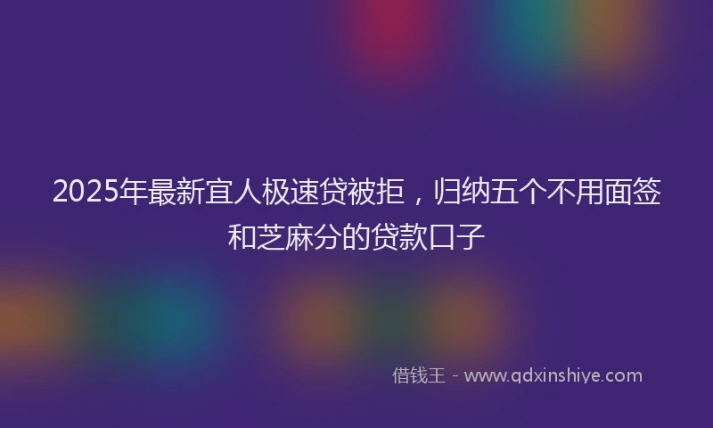 2025年最新宜人极速贷被拒，归纳五个不用面签和芝麻分的贷款口子