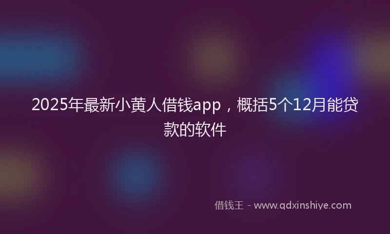 2025年最新小黄人借钱app，概括5个12月能贷款的软件