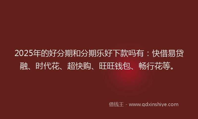 2025年的好分期和分期乐好下款吗有：快借易贷融、时代花、超快购、旺旺钱包、畅行花等。