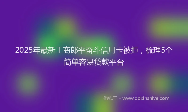 2025年最新工商郎平奋斗信用卡被拒，梳理5个简单容易贷款平台