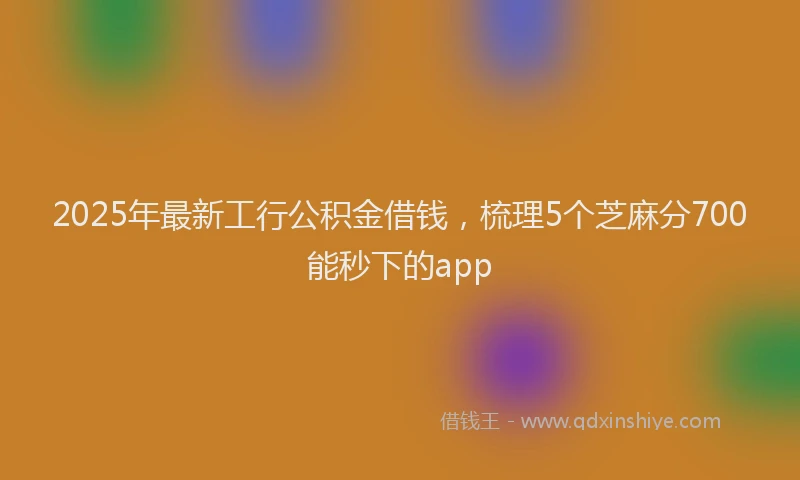 2025年最新工行公积金借钱，梳理5个芝麻分700能秒下的app