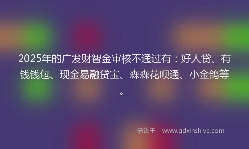 2025年的广发财智金审核不通过有：好人贷、有钱钱包、现金易融贷宝、森森花呗通、小金鸽等。