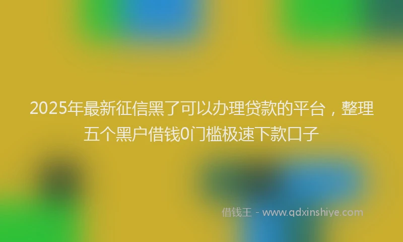 2025年最新征信黑了可以办理贷款的平台，整理五个黑户借钱0门槛极速下款口子