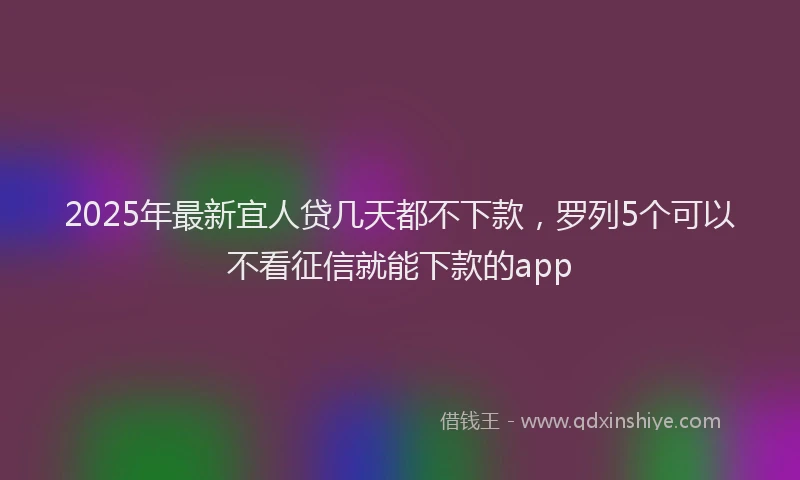 2025年最新宜人贷几天都不下款，罗列5个可以不看征信就能下款的app