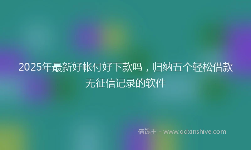 2025年最新好帐付好下款吗，归纳五个轻松借款无征信记录的软件