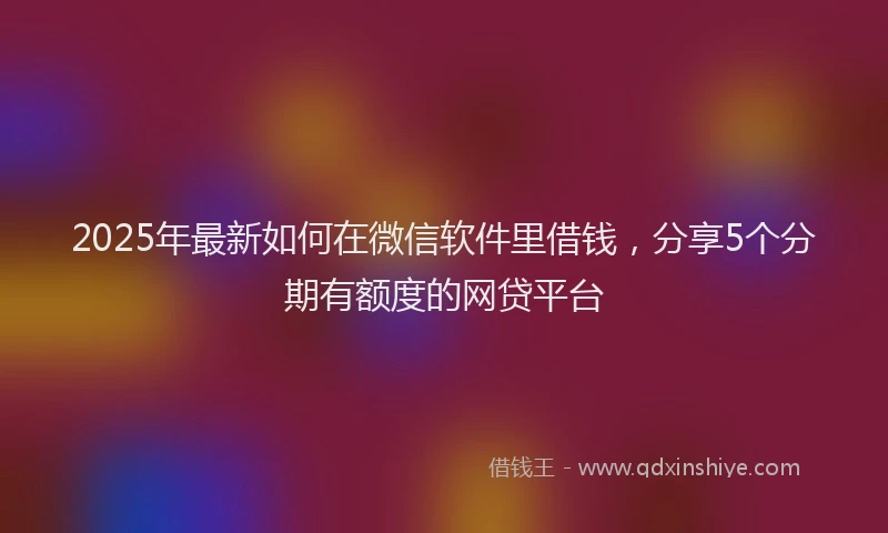 2025年最新如何在微信软件里借钱，分享5个分期有额度的网贷平台