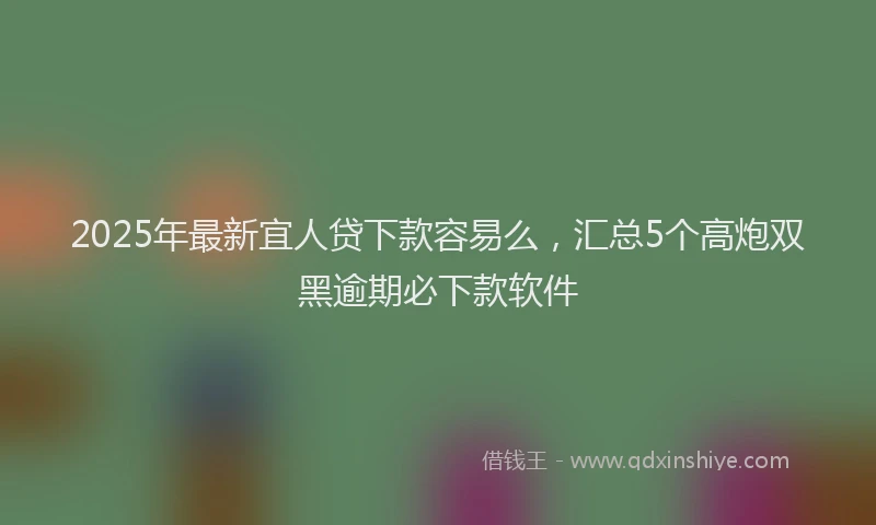 2025年最新宜人贷下款容易么，汇总5个高炮双黑逾期必下款软件