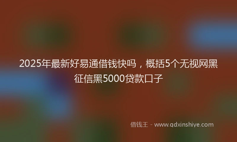 2025年最新好易通借钱快吗，概括5个无视网黑征信黑5000贷款口子