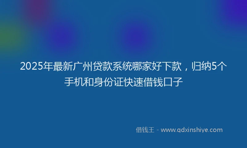 2025年最新广州贷款系统哪家好下款，归纳5个手机和身份证快速借钱口子