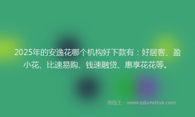 2025年的安逸花哪个机构好下款有：好居客、盈小花、比速易购、钱速融贷、惠享花花等。