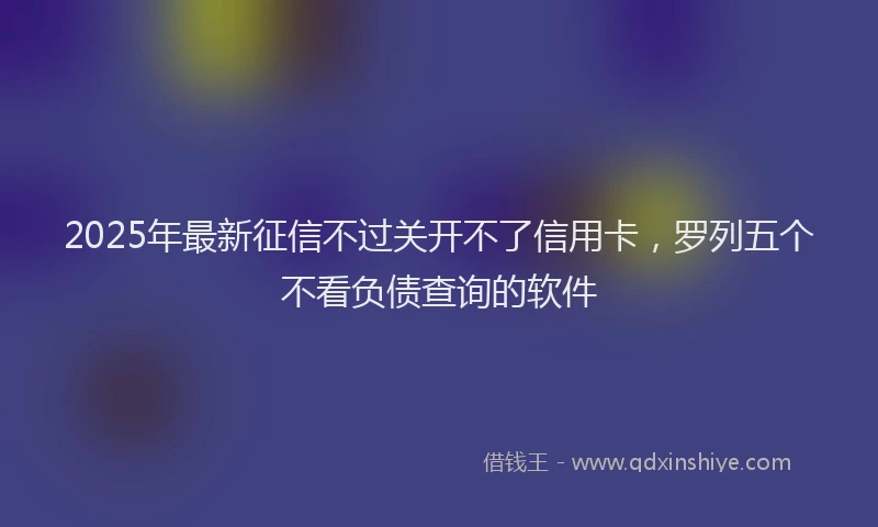 2025年最新征信不过关开不了信用卡，罗列五个不看负债查询的软件