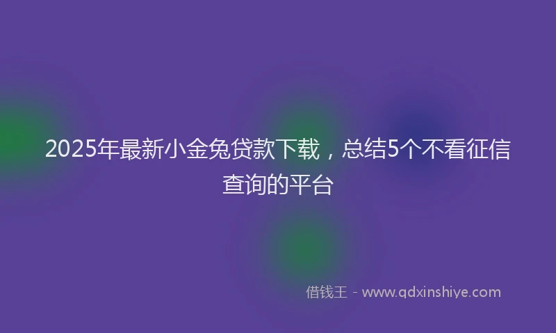 2025年最新小金兔贷款下载，总结5个不看征信查询的平台