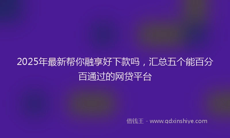 2025年最新帮你融享好下款吗，汇总五个能百分百通过的网贷平台