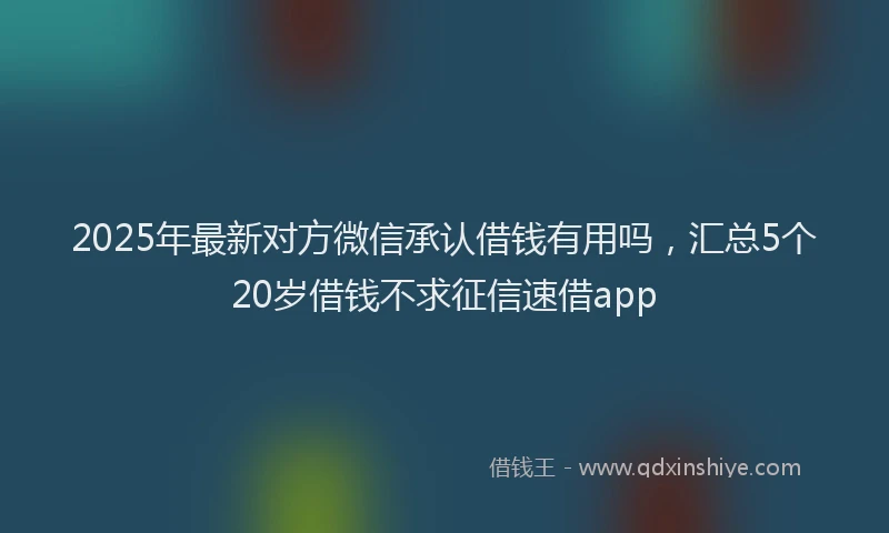 2025年最新对方微信承认借钱有用吗，汇总5个20岁借钱不求征信速借app