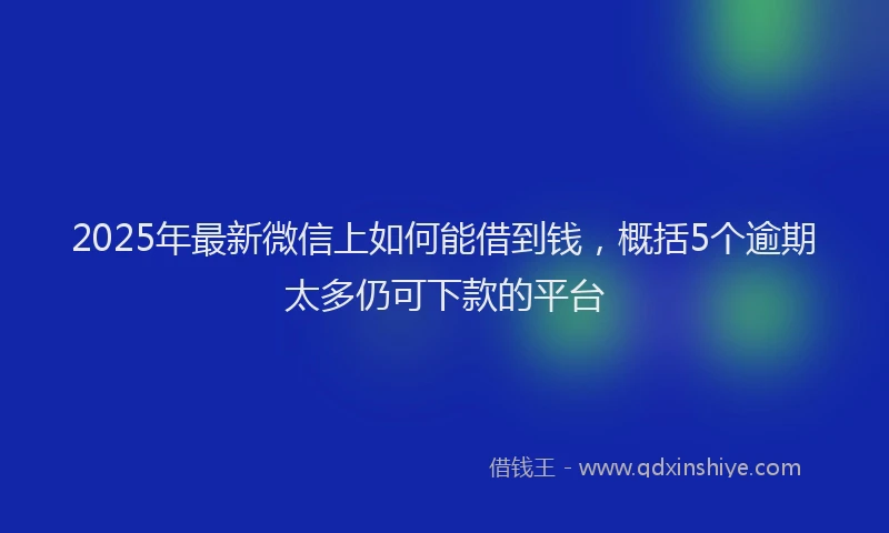 2025年最新微信上如何能借到钱，概括5个逾期太多仍可下款的平台