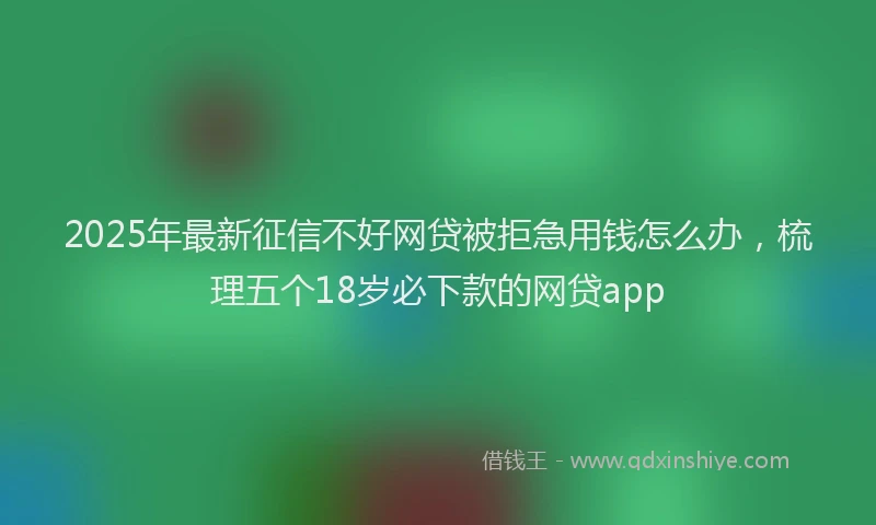 2025年最新征信不好网贷被拒急用钱怎么办，梳理五个18岁必下款的网贷app