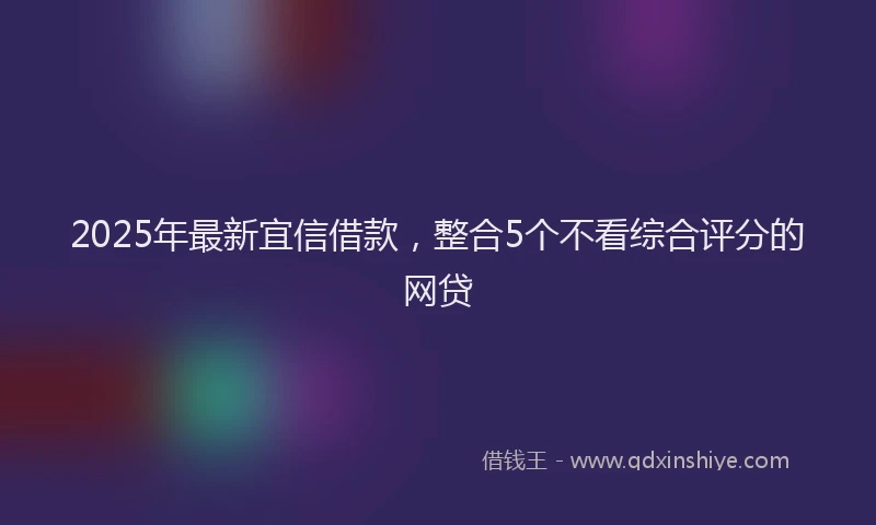 2025年最新宜信借款，整合5个不看综合评分的网贷
