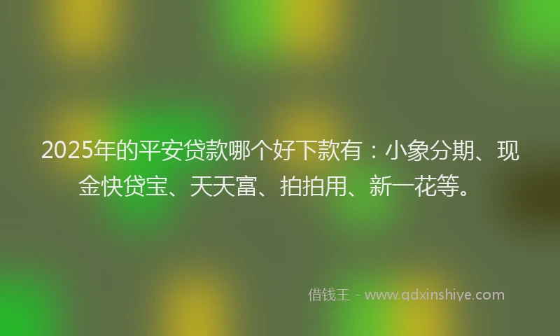 2025年的平安贷款哪个好下款有：小象分期、现金快贷宝、天天富、拍拍用、新一花等。