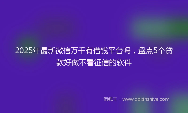 2025年最新微信万千有借钱平台吗，盘点5个贷款好做不看征信的软件