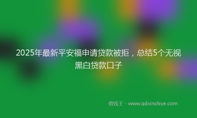 2025年最新平安福申请贷款被拒，总结5个无视黑白贷款口子
