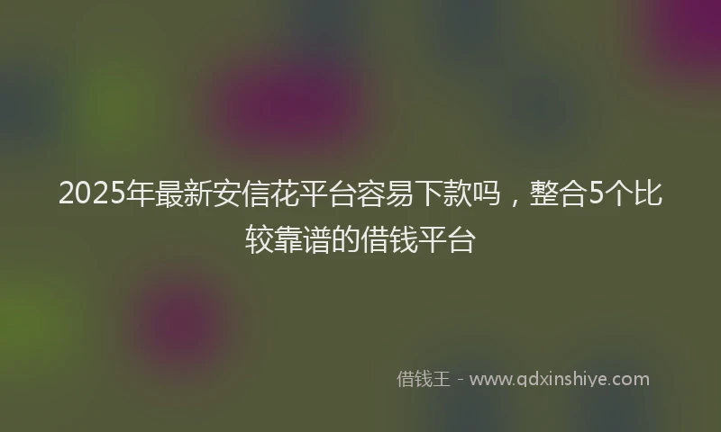 2025年最新安信花平台容易下款吗，整合5个比较靠谱的借钱平台