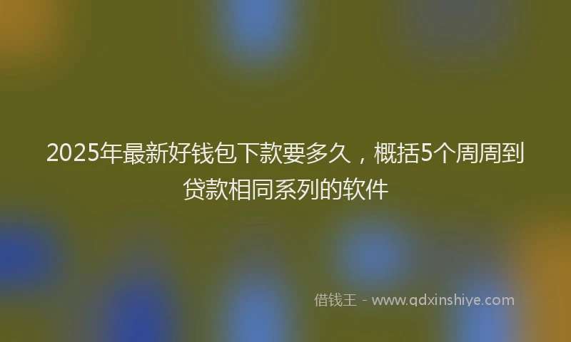 2025年最新好钱包下款要多久，概括5个周周到贷款相同系列的软件