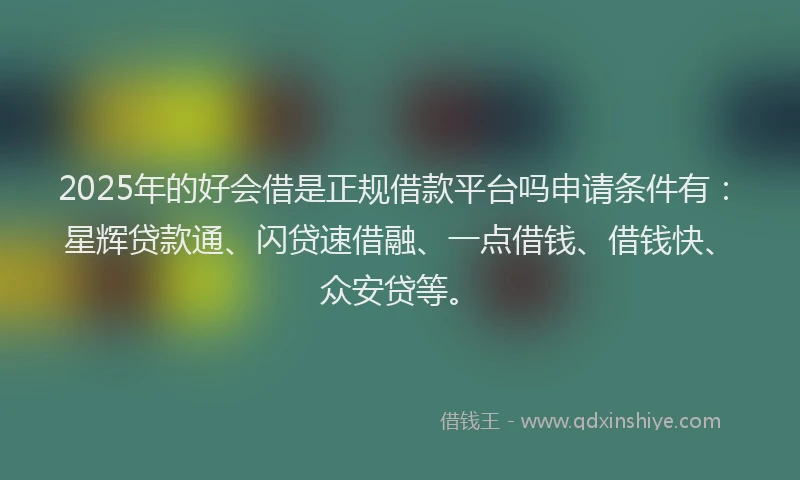 2025年的好会借是正规借款平台吗申请条件有：星辉贷款通、闪贷速借融、一点借钱、借钱快、众安贷等。