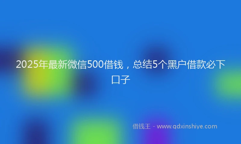 2025年最新微信500借钱，总结5个黑户借款必下口子