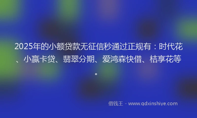 2025年的小额贷款无征信秒通过正规有：时代花、小赢卡贷、翡翠分期、爱鸿森快借、桔享花等。