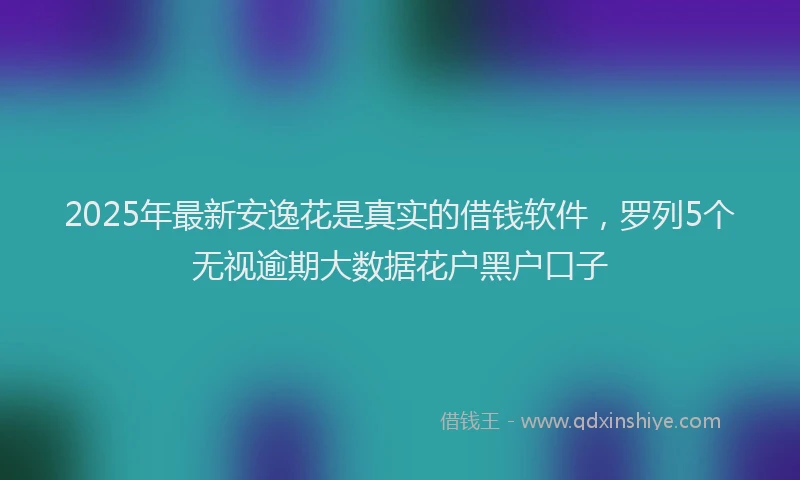 2025年最新安逸花是真实的借钱软件，罗列5个无视逾期大数据花户黑户口子