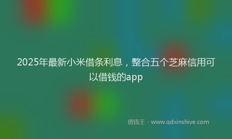 2025年最新小米借条利息，整合五个芝麻信用可以借钱的app