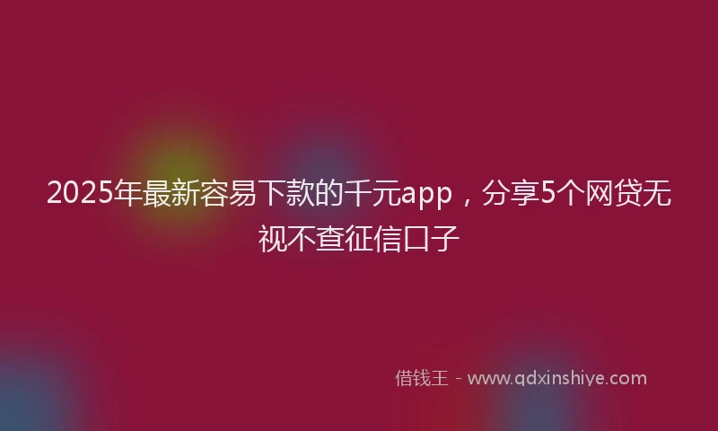2025年最新容易下款的千元app，分享5个网贷无视不查征信口子