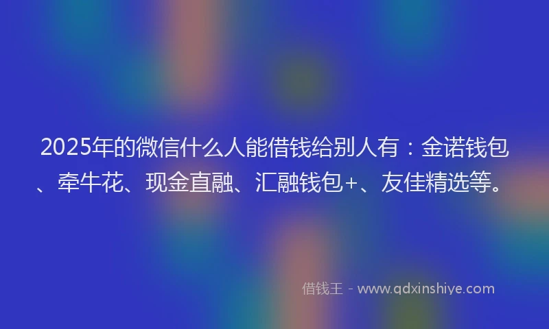 2025年的微信什么人能借钱给别人有：金诺钱包、牵牛花、现金直融、汇融钱包+、友佳精选等。