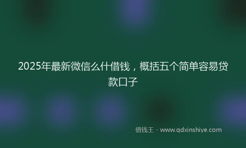2025年最新微信么什借钱，概括五个简单容易贷款口子