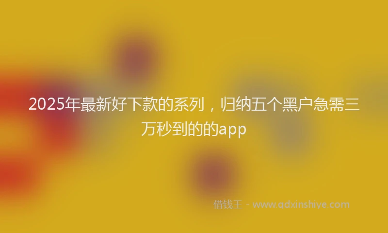 2025年最新好下款的系列，归纳五个黑户急需三万秒到的的app