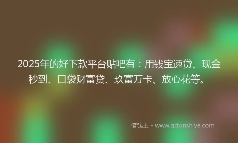 2025年的好下款平台贴吧有：用钱宝速贷、现金秒到、口袋财富贷、玖富万卡、放心花等。
