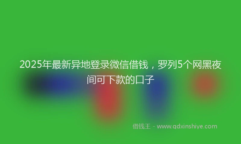 2025年最新异地登录微信借钱，罗列5个网黑夜间可下款的口子
